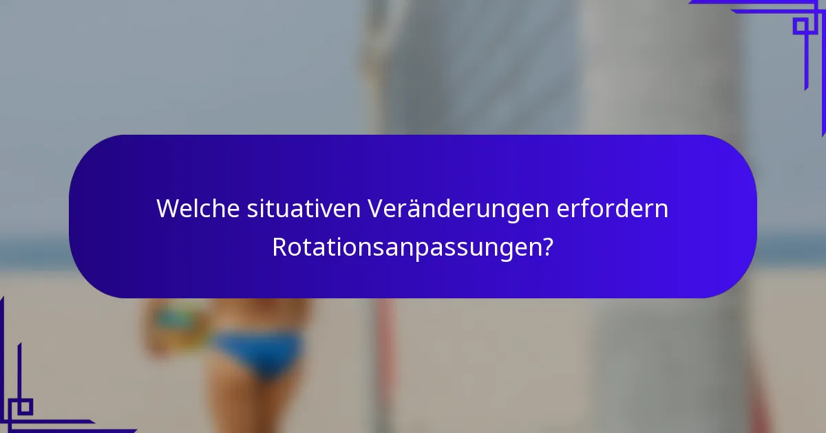 Welche situativen Veränderungen erfordern Rotationsanpassungen?