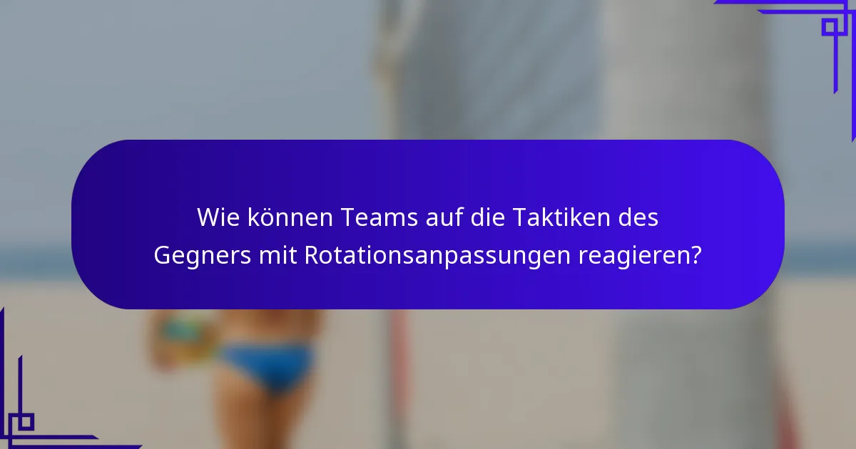 Wie können Teams auf die Taktiken des Gegners mit Rotationsanpassungen reagieren?